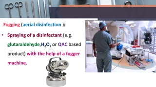 Fogging (aerial disinfection ):
• Spraying of a disinfectant (e.g.
glutaraldehyde,H2O2 or QAC based
product) with the help of a fogger
machine.
 