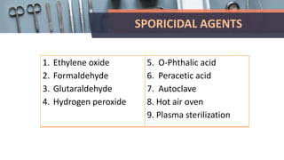 SPORICIDAL AGENTS
1. Ethylene oxide
2. Formaldehyde
3. Glutaraldehyde
4. Hydrogen peroxide
5. O-Phthalic acid
6. Peracetic acid
7. Autoclave
8. Hot air oven
9. Plasma sterilization
 