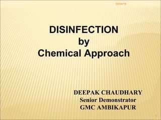 02/04/18
1
DISINFECTION
by
Chemical Approach
DEEPAK CHAUDHARY
Senior Demonstrator
GMC AMBIKAPUR
 