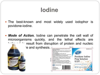 Iodine
 The best-known and most widely used iodophor is
povidone-iodine.
 Mode of Action. Iodine can penetrate the cell ...
