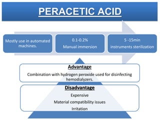 PERACETIC ACID
Mostly use in automated
machines.
0.1-0.2%
Manual immersion
5 -15min
instruments sterilization
Advantage
Combination with hydrogen peroxide used for disinfecting
hemodialyzers.
Disadvantage
Expensive
Material compatibility issues
Irritation
 