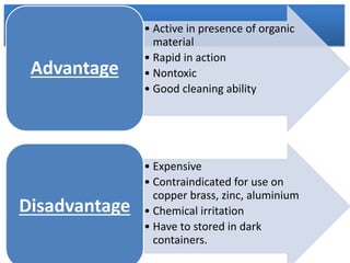 • Active in presence of organic
material
• Rapid in action
• Nontoxic
• Good cleaning ability
Advantage
• Expensive
• Contraindicated for use on
copper brass, zinc, aluminium
• Chemical irritation
• Have to stored in dark
containers.
Disadvantage
 