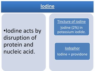 Iodine
•Iodine acts by
disruption of
protein and
nucleic acid.
Tincture of iodine
Iodine (2%) in
potassium iodide.
Iodophor
Iodine + providone
 