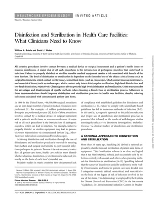 702 • CID 2004:39 (1 September) • HEALTHCARE EPIDEMIOLOGY
H E A L T H C A R E E P I D E M I O L O G Y I N V I T E D A R T I C L E
Robert A. Weinstein, Section Editor
Disinfection and Sterilization in Health Care Facilities:
What Clinicians Need to Know
William A. Rutala and David J. Weber
Hospital Epidemiology, University of North Carolina Health Care System, and Division of Infectious Diseases, University of North Carolina School of Medicine,
Chapel Hill
All invasive procedures involve contact between a medical device or surgical instrument and a patient’s sterile tissue or
mucous membranes. A major risk of all such procedures is the introduction of pathogenic microbes that could lead to
infection. Failure to properly disinfect or sterilize reusable medical equipment carries a risk associated with breach of the
host barriers. The level of disinfection or sterilization is dependent on the intended use of the object: critical items (such as
surgical instruments, which contact sterile tissue), semicritical items (such as endoscopes, which contact mucous membranes),
and noncritical items (such as stethoscopes, which contact only intact skin) require sterilization, high-level disinfection, and
low-level disinfection, respectively. Cleaning must always precede high-level disinfection and sterilization. Users must consider
the advantages and disadvantages of speciﬁc methods when choosing a disinfection or sterilization process. Adherence to
these recommendations should improve disinfection and sterilization practices in health care facilities, thereby reducing
infections associated with contaminated patient-care items.
In 1996 in the United States, ∼46,500,000 surgical procedures
and an even larger number of invasive medical procedures were
performed [1]. For example, ∼5 million gastrointestinal en-
doscopies are performed per year [1]. Each of these procedures
involves contact by a medical device or surgical instrument
with a patient’s sterile tissue or mucous membranes. A major
risk of all such procedures is the introduction of pathogenic
microbes, which can lead to infection. For example, failure to
properly disinfect or sterilize equipment may lead to person-
to-person transmission via contaminated devices (e.g., Myco-
bacterium tuberculosis–contaminated bronchoscopes).
Achieving disinfection and sterilization through the use of
disinfectants and sterilization practices is essential for ensuring
that medical and surgical instruments do not transmit infec-
tious pathogens to patients. Because it is not necessary to ster-
ilize all patient-care items, health care policies must identify
whether cleaning, disinfection, or sterilization is indicated, pri-
marily on the basis of each item’s intended use.
Multiple studies in many countries have documented lack
Received 15 March 2004; accepted 5 May 2004; electronically published 12 August 2004.
Reprints or correspondence: Dr. William A. Rutala, Div. of Infectious Diseases, 130 Mason
Farm Rd., Bioinformatics, University of North Carolina at Chapel Hill, Chapel Hill, NC 27599-
7030 (brutala@unch.unc.edu).
Clinical Infectious Diseases 2004;39:702–9
ᮊ 2004 by the Infectious Diseases Society of America. All rights reserved.
1058-4838/2004/3905-0015$15.00
of compliance with established guidelines for disinfection and
sterilization [2, 3]. Failure to comply with scientiﬁcally based
guidelines has led to numerous outbreaks of infection [3–7].
In this article, a pragmatic approach to the judicious selection
and proper use of disinfection and sterilization processes is
presented that is based on the results of well-designed studies
assessing the efﬁcacy (via laboratory investigations) and effec-
tiveness (via clinical studies) of disinfection and sterilization
procedures.
A RATIONAL APPROACH TO DISINFECTION
AND STERILIZATION
More than 35 years ago, Spaulding [8] devised a rational ap-
proach to disinfection and sterilization of patient-care items or
equipment. This classiﬁcation scheme is so clear and logical
that it has been retained, reﬁned, and successfully used by in-
fection-control professionals and others when planning meth-
ods for disinfection or sterilization [9–15]. Spaulding believed
that the nature of disinfection could be understood more read-
ily if instruments and items for patient care were divided into
3 categories—namely, critical, semicritical, and noncritical—
on the basis of the degree of risk of infection involved in the
use of the items. This terminology is employed by the Centers
for Disease Control and Prevention (CDC) in the documents
“Guidelines for Environmental Infection Control in Health-
Downloadedfromhttps://academic.oup.com/cid/article/39/5/702/2022846bygueston24August2020
 