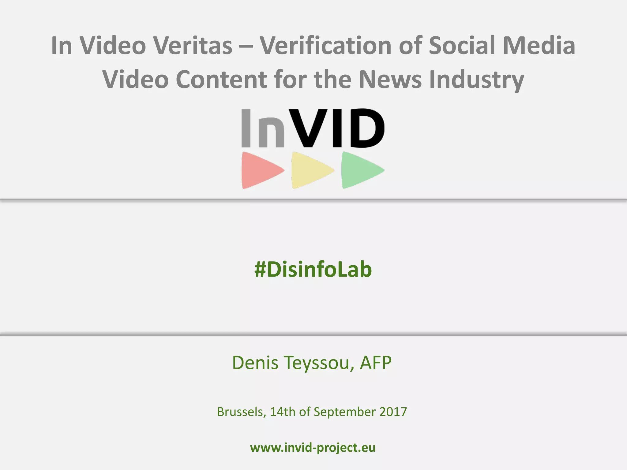 www.invid-project.eu
In Video Veritas – Verification of Social Media
Video Content for the News Industry
Denis Teyssou, AFP
#DisinfoLab
Brussels, 14th of September 2017