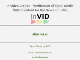 www.invid-project.eu
In	Video	Veritas	–	Verification	of	Social	Media	
Video	Content	for	the	News	Industry
Denis	Teyssou,	AFP
#DisinfoLab
Brussels,	14th	of	September	2017
 