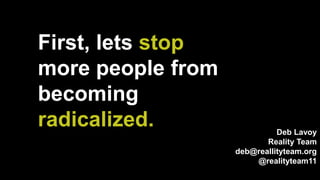 Deb Lavoy
Reality Team
deb@reallityteam.org
@realityteam11
First, lets stop
more people from
becoming
radicalized.
 