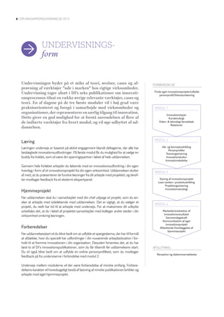6 | DI’S InnovatIonSuDDannElSE 2012




                  unDervISnIngS-
                  form


   Undervisningen byder på et miks af teori, øvelser, cases og af-                           ForbErEDElSE
   prøvning af værktøjer ”ude i marken” hos rigtige virksomheder.
                                                                                             Finde eget innovationsprojekt/udfylde
   Undervisning tager afsæt i DI’s seks publikationer om innovati-                               personprofil/litteraturlæsning
   onsprocessen tilsat en række øvrige relevante værktøjer, cases og
   teori. En af dagene på de tre første moduler vil i høj grad være
   praksisorienteret og foregå i samarbejde med virksomheder og                               moDul 1
   organisationer, der repræsenterer en særlig tilgang til innovation.
                                                                                                      Innovationstyper
   Dette giver en god mulighed for at forstå anvendelsen af flere af                                    Kundeindsigt
   de indlærte værktøjer fra hvert modul, og vil øge udbyttet af ud-                            Viden- & teknologi beredskab
                                                                                                         Relationer
   dannelsen.


                                                                                              moDul 2
   Læring
   Læringen undervejs er baseret på aktivt engagement blandt deltagerne, der alle har              Idé- og konceptudvikling
                                                                                                         Personprofiler
   beslægtede innovationsudfordringer. På første modul får du mulighed for at vælge en                 Teamorganisering
   buddy fra holdet, som vil være din sparringspartner i løbet af hele uddannelsen.                    Innovationskultur
                                                                                                      Innovationsledelse

   Gennem hele forløbet arbejder du løbende med en innovationsudfordring i din egen
   hverdag i form af et innovationsprojekt fra din egen virksomhed. Uddannelsen slutter       moDul 3
   af med, at du præsenterer de fundne løsninger fra dit arbejde med projektet, og deref-
   ter modtager feedback fra et eksternt ekspertpanel.                                           Styring af innovationsprojekt
                                                                                                Lean-tanken i produktudvikling
                                                                                                      Projektorganisering
                                                                                                      Innovationsstrategi
   Hjemmeprojekt
   Før uddannelsen skal du i samarbejdet med din chef udpege et projekt, som du øn-
   sker at arbejde med sideløbende med uddannelsen. Det er vigtigt, at du vælger et
                                                                                              moDul 4
   projekt, du reelt har tid til at arbejde med undervejs. For at maksimere dit udbytte
   anbefales det, at du i løbet af projektet samarbejder med kolleger andre steder i din           Markedsintroduktion af
                                                                                                    innovationsresultatet
   virksomhed omkring løsningen.
                                                                                                      Gennemslagskraft
                                                                                                   Kommunikation af eget
                                                                                                      innovationsprojekt
   Forberedelser                                                                                 Afsluttende fremlæggelse af
                                                                                                        hjemmeprojekt
   Før uddannelsesstart vil du blive bedt om at udfylde et spørgeskema, der har til formål
   at afdække, hvor du specielt har udfordringer i din nuværende arbejdssituation i for-
   hold til at fremme innovationen i din organisation. Desuden forventes det, at du har
   læst to af DI’s innovationspublikationer, som du får tilsendt før uddannelsens start.     aFSlutnIng
   Du vil også blive bedt om at udfylde en online personprofiltest, som du modtager
                                                                                               Reception og diplomoverrækkelse
   feedback på fra underviserne i forbindelse med modul 2.

   Undervejs mellem modulerne vil der være forberedelse af mindre omfang. Forbere-
   delsens karakter vil hovedsageligt bestå af læsning af mindre publikationer/artikler og
   arbejde med eget hjemmeprojekt.
 
