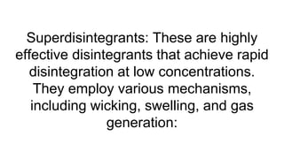 Superdisintegrants: These are highly
effective disintegrants that achieve rapid
disintegration at low concentrations.
They employ various mechanisms,
including wicking, swelling, and gas
generation:
 