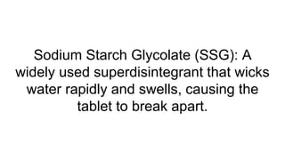 Sodium Starch Glycolate (SSG): A
widely used superdisintegrant that wicks
water rapidly and swells, causing the
tablet to break apart.
 