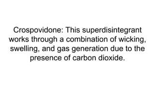 Crospovidone: This superdisintegrant
works through a combination of wicking,
swelling, and gas generation due to the
presence of carbon dioxide.
 