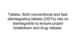 Tablets: Both conventional and fast-
disintegrating tablets (ODTs) rely on
disintegrants to ensure proper
breakdown and drug release.
 
