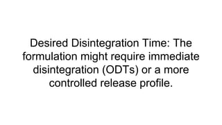 Desired Disintegration Time: The
formulation might require immediate
disintegration (ODTs) or a more
controlled release profile.
 