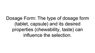 Dosage Form: The type of dosage form
(tablet, capsule) and its desired
properties (chewability, taste) can
influence the selection.
 