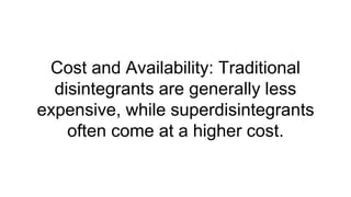 Cost and Availability: Traditional
disintegrants are generally less
expensive, while superdisintegrants
often come at a higher cost.
 