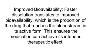 Improved Bioavailability: Faster
dissolution translates to improved
bioavailability, which is the proportion of
the drug that reaches the bloodstream in
its active form. This ensures the
medication can achieve its intended
therapeutic effect.
 