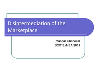 Disintermediation of the
Marketplace
Mandar Ghanekar
SCIT ExMBA 2011
 