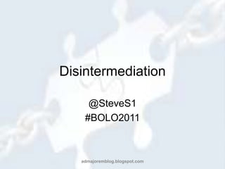 Disintermediation @SteveS1 #BOLO2011 admajoremblog.blogspot.com 