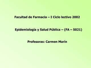 Facultad de Farmacia – I Ciclo lectivo 2002
Epidemiología y Salud Pública – (FA – 5021)
Profesoras: Carmen Marín
 