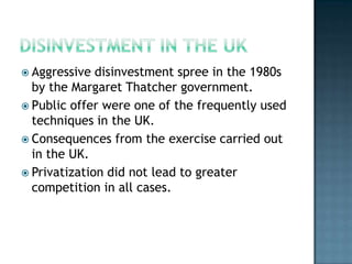  Aggressive  disinvestment spree in the 1980s
  by the Margaret Thatcher government.
 Public offer were one of the frequently used
  techniques in the UK.
 Consequences from the exercise carried out
  in the UK.
 Privatization did not lead to greater
  competition in all cases.
 