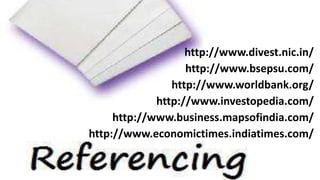 http://www.divest.nic.in/ 
http://www.bsepsu.com/ 
http://www.worldbank.org/ 
http://www.investopedia.com/ 
http://www.business.mapsofindia.com/ 
http://www.economictimes.indiatimes.com/ 
 