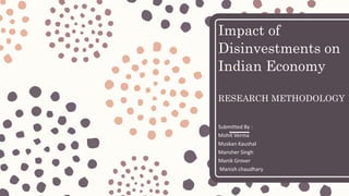 Impact of
Disinvestments on
Indian Economy
RESEARCH METHODOLOGY
Submitted By :
Mohit Verma
Muskan Kaushal
Mansher Singh
Manik Grover
Manish chaudhary
 