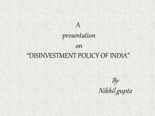 A
presentation
on
“DISINVESTMENT POLICY OF INDIA”
By
Nikhil gupta
 