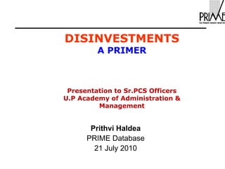 DISINVESTMENTS
A PRIMER
Presentation to Sr.PCS Officers
U.P Academy of Administration &
Management
Prithvi Haldea
PRIME Database
21 July 2010
 