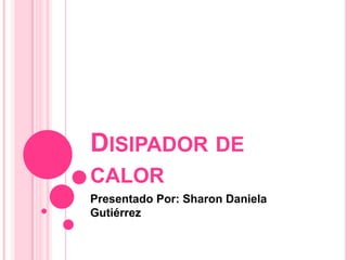 DISIPADOR DE
CALOR
Presentado Por: Sharon Daniela
Gutiérrez
 