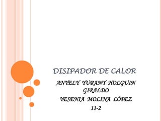 DISIPADOR DE CALOR
ANYELY YURANY HOLGUIN
        GIRALDO
 YESENIA MOLINA LÓPEZ
          11-2
 