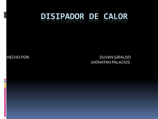 DISIPADOR DE CALOR



HECHO POR:                 DUVAN GIRALDO
                       JHONATAN PALACIOS
 