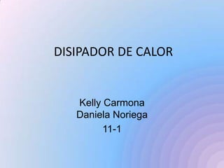 DISIPADOR DE CALOR


   Kelly Carmona
   Daniela Noriega
         11-1
 
