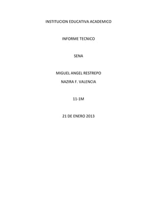 INSTITUCION EDUCATIVA ACADEMICO



       INFORME TECNICO



             SENA



    MIGUEL ANGEL RESTREPO

       NAZIRA F. VALENCIA



             11-1M



       21 DE ENERO 2013
 