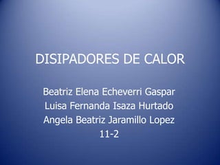 DISIPADORES DE CALOR

 Beatriz Elena Echeverri Gaspar
 Luisa Fernanda Isaza Hurtado
 Angela Beatriz Jaramillo Lopez
              11-2
 