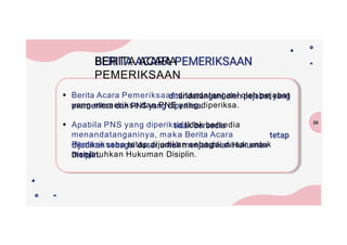  Berita Acara Pemeriksaan ditandatangani oleh pejabat
yang memeriksa dan PNS yang diperiksa.
 Apabila PNS yang diperiksa tidak bersedia
menandatanganinya, maka Berita Acara
Pemeriksaan tetap dijadikan sebagai dasar untuk
menjatuhkan Hukuman Disiplin.
BERITA ACARA
PEMERIKSAAN
29
 