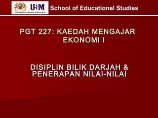 School of Educational Studies

PGT 227: KAEDAH MENGAJAR
EKONOMI I

DISIPLIN BILIK DARJAH &
PENERAPAN NILAI-NILAI

 