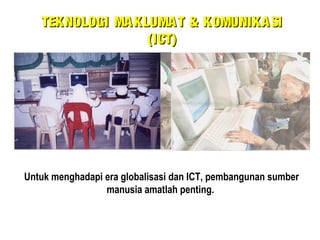 Untuk menghadapi era globalisasi dan ICT, pembangunan sumber
manusia amatlah penting.
TEKNOLOGI MAKLUMAT & KOMUNIKASITEKNOLOGI MAKLUMAT & KOMUNIKASI
(ICT)(ICT)
 