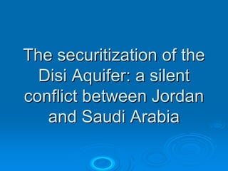 The securitization of the
  Disi Aquifer: a silent
conflict between Jordan
   and Saudi Arabia
 