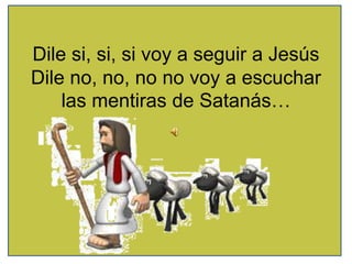 Dile si, si, si voy a seguir a Jesús
Dile no, no, no no voy a escuchar
    las mentiras de Satanás…
 