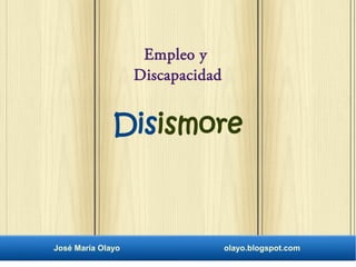 Empleo y 
Discapacidad 
Disismore 
José María Olayo olayo.blogspot.com 
 