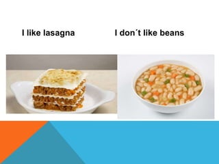 I like lasagna I don´t like beans
 