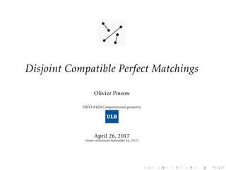 Disjoint Compatible Perfect Matchings
Olivier Pirson
INFO-F420 Computational geometry
April 26, 2017
(Some corrections November 26, 2017)
 