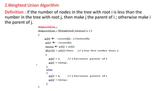 2.Weighted Union Algorithm
Definition : if the number of nodes in the tree with root i is less than the
number in the tree with root j, then make j the parent of i ; otherwise make i
the parent of j.
 