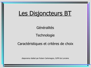 _Les Disjoncteurs BT_
                  BT_

                   Généralités

                  Technologie

Caractéristiques et critères de choix


  diaporama réalisé par Ruben Carlomagno, IUFM de Lorraine_
                                                          _
 