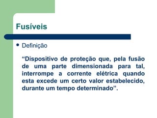 Fusíveis
 Definição
“Dispositivo de proteção que, pela fusão
de uma parte dimensionada para tal,
interrompe a corrente elétrica quando
esta excede um certo valor estabelecido,
durante um tempo determinado”.
 