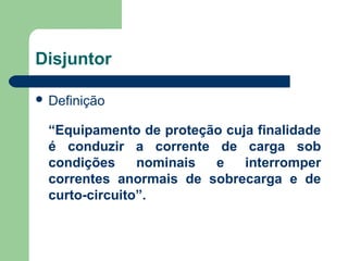 Disjuntor
 Definição
“Equipamento de proteção cuja finalidade
é conduzir a corrente de carga sob
condições nominais e interromper
correntes anormais de sobrecarga e de
curto-circuito”.
 