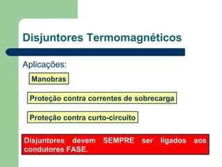 Disjuntores Termomagnéticos
Aplicações:
Proteção contra curto-circuito
Manobras
Proteção contra correntes de sobrecarga
Disjuntores devem SEMPRE ser ligados aos
condutores FASE.
 