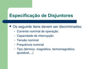 Especificação de Disjuntores
 Os seguinte itens devem ser discriminados:
– Corrente nominal de operação
– Capacidade de interrupção
– Tensão nominal
– Frequência nominal
– Tipo (térmico, magnético, termomagnético,
ajustável,...)
 