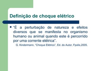 Definição de choque elétrico
 “É a perturbação de natureza e efeitos
diversos que se manifesta no organismo
humano ou animal quando este é percorrido
por uma corrente elétrica”.
G. Kindermann, “Choque Elétrico”, Ed. do Autor, Fpolis,2005.
 