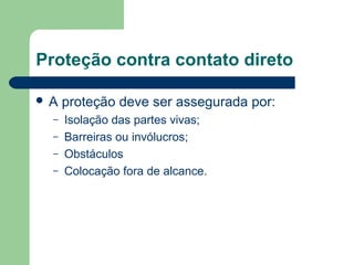 Proteção contra contato direto
 A proteção deve ser assegurada por:
– Isolação das partes vivas;
– Barreiras ou invólucros;
– Obstáculos
– Colocação fora de alcance.
 